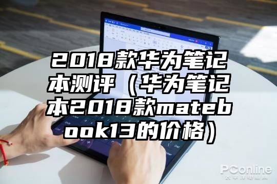 2018款华为笔记本测评（华为笔记本2018款matebook13的价格）