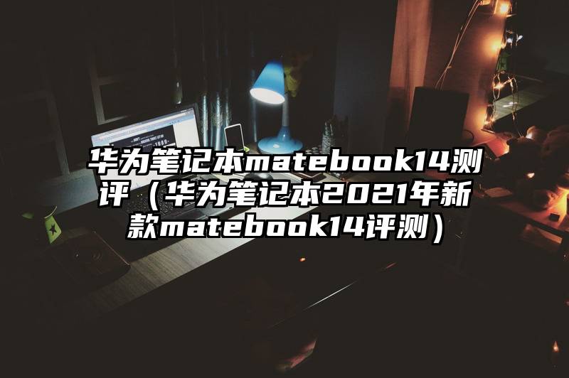 华为笔记本matebook14测评（华为笔记本2021年新款matebook14评测）