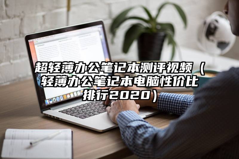 超轻薄办公笔记本测评视频（轻薄办公笔记本电脑性价比排行2020）