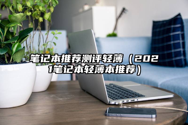 笔记本推荐测评轻薄（2021笔记本轻薄本推荐）