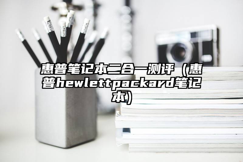 惠普笔记本二合一测评（惠普hewlettpackard笔记本）