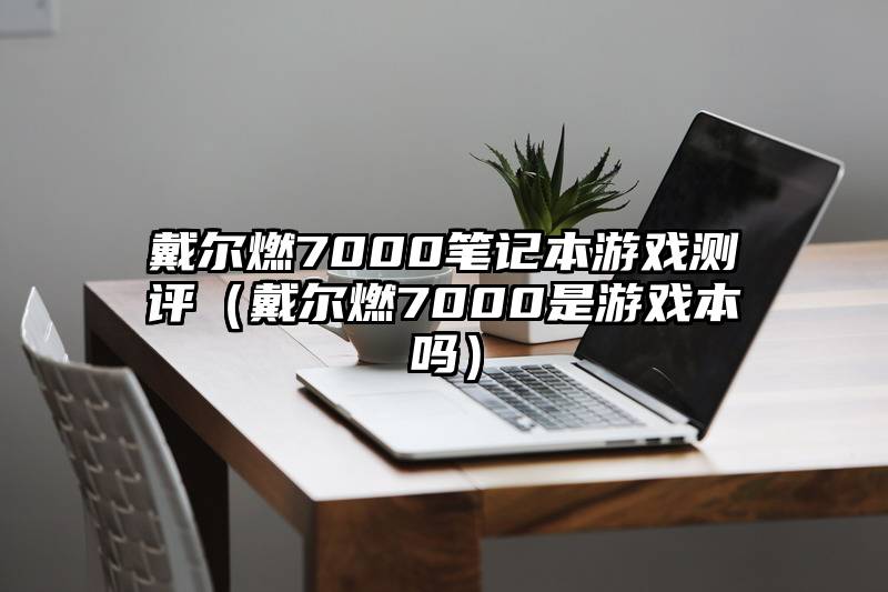 戴尔燃7000笔记本游戏测评（戴尔燃7000是游戏本吗）