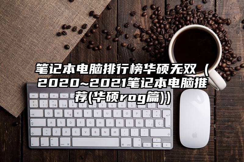 笔记本电脑排行榜华硕无双（2020~2021笔记本电脑推荐(华硕rog篇)）