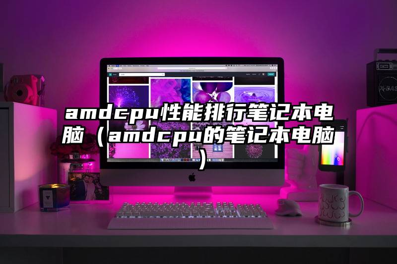 amdcpu性能排行笔记本电脑（amdcpu的笔记本电脑）