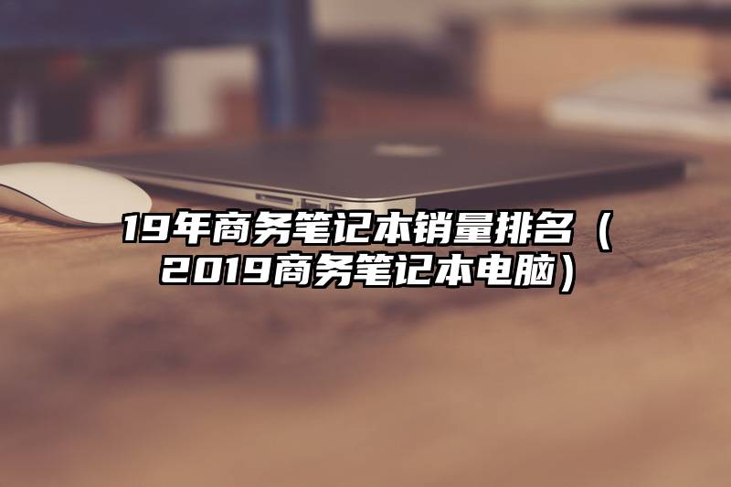 19年商务笔记本销量排名（2019商务笔记本电脑）