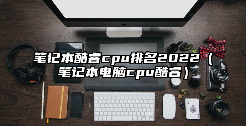 笔记本酷睿cpu排名2022（笔记本电脑cpu酷睿）