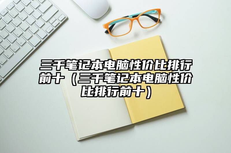 三千笔记本电脑性价比排行前十（三千笔记本电脑性价比排行前十）