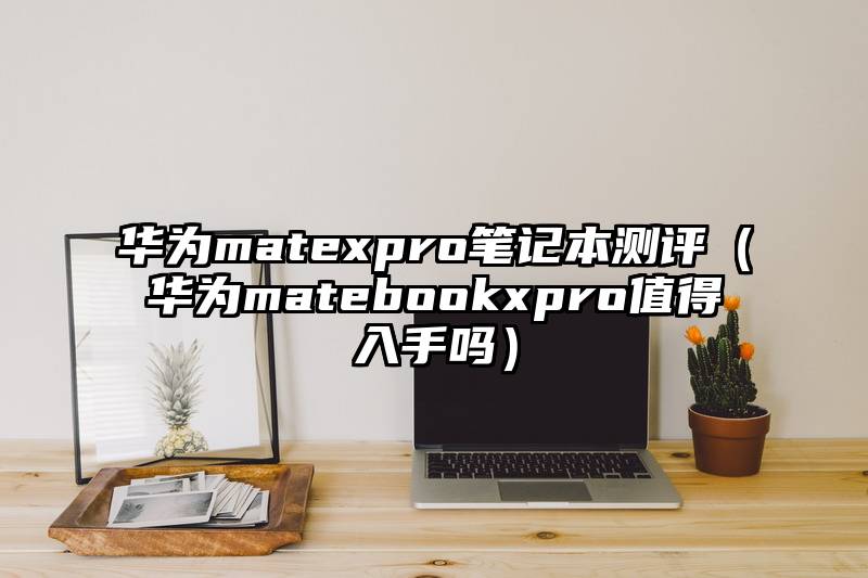 华为matexpro笔记本测评（华为matebookxpro值得入手吗）