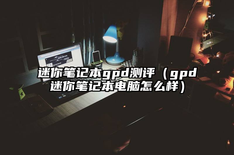 迷你笔记本gpd测评（gpd迷你笔记本电脑怎么样）