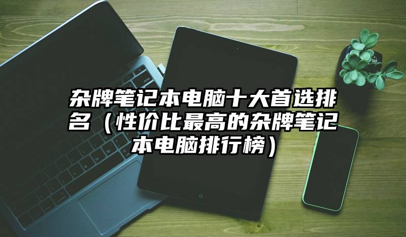 杂牌笔记本电脑十大首选排名（性价比最高的杂牌笔记本电脑排行榜）