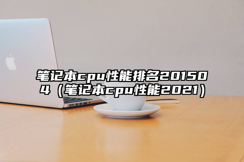 笔记本cpu性能排名201504（笔记本cpu性能2021）