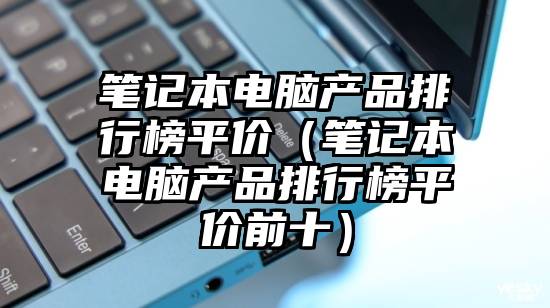 笔记本电脑产品排行榜平价（笔记本电脑产品排行榜平价前十）