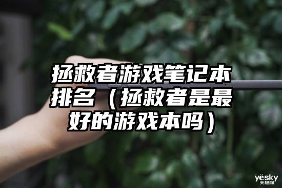 拯救者游戏笔记本排名（拯救者是最好的游戏本吗）