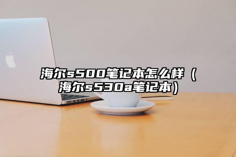 海尔s500笔记本怎么样（海尔s530a笔记本）