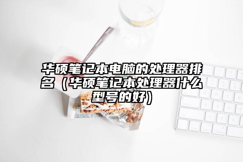 华硕笔记本电脑的处理器排名（华硕笔记本处理器什么型号的好）