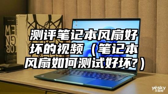 测评笔记本风扇好坏的视频（笔记本风扇如何测试好坏?）