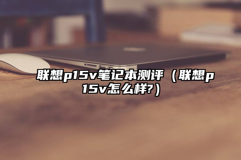 联想p15v笔记本测评（联想p15v怎么样?）