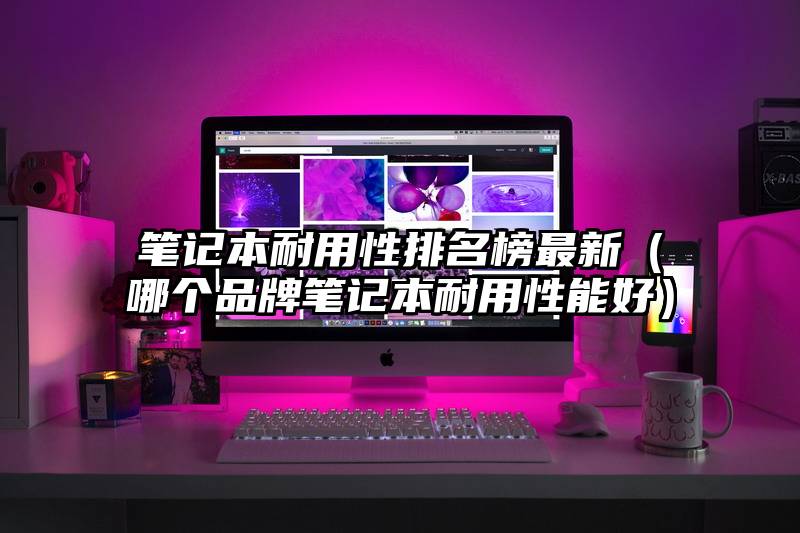 笔记本耐用性排名榜最新（哪个品牌笔记本耐用性能好）