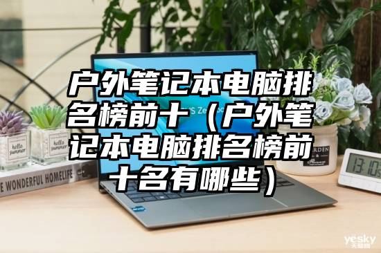 户外笔记本电脑排名榜前十（户外笔记本电脑排名榜前十名有哪些）