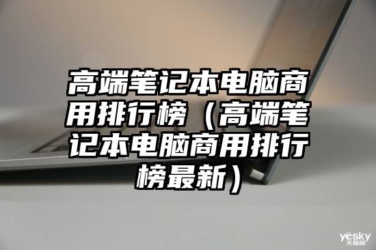 高端笔记本电脑商用排行榜（高端笔记本电脑商用排行榜最新）