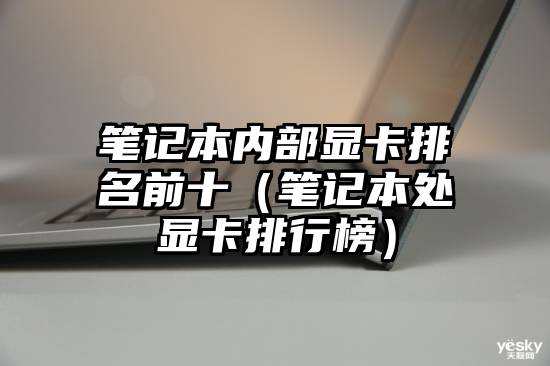 笔记本内部显卡排名前十（笔记本处显卡排行榜）