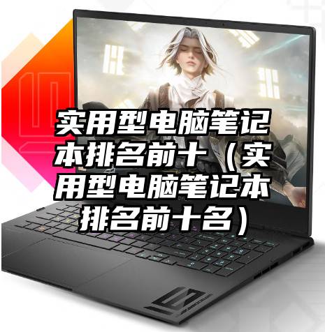 实用型电脑笔记本排名前十（实用型电脑笔记本排名前十名）