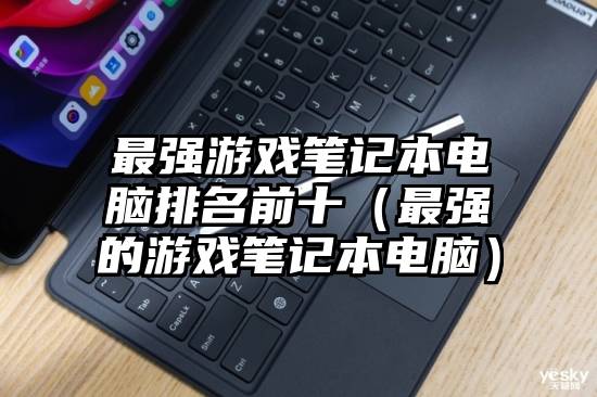 最强游戏笔记本电脑排名前十（最强的游戏笔记本电脑）