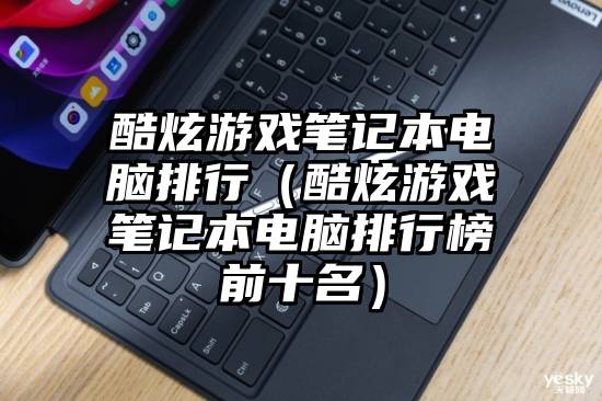 酷炫游戏笔记本电脑排行（酷炫游戏笔记本电脑排行榜前十名）