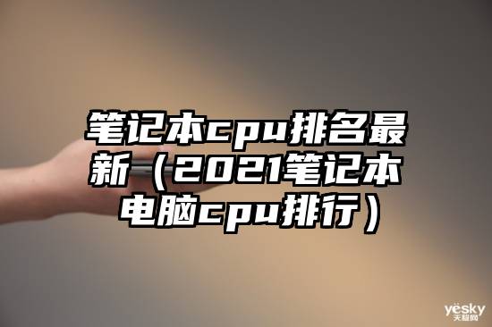 笔记本cpu排名最新（2021笔记本电脑cpu排行）