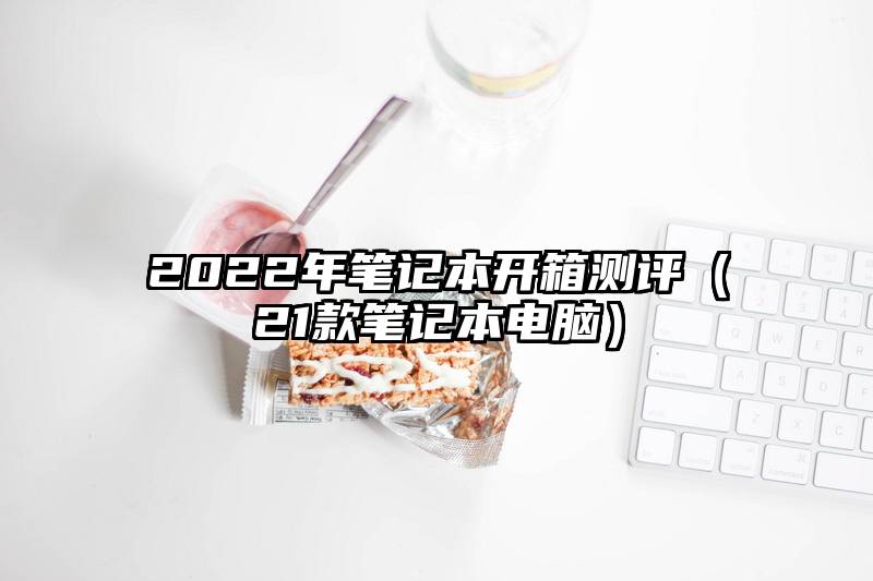 2022年笔记本开箱测评（21款笔记本电脑）