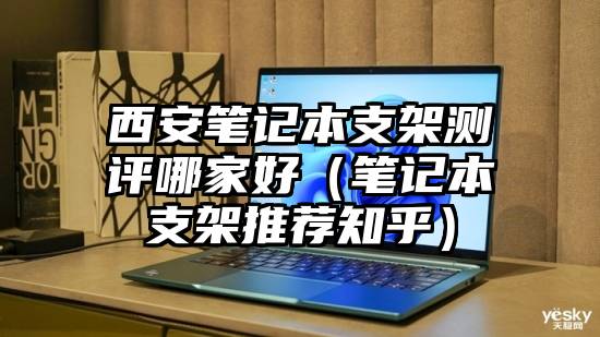 西安笔记本支架测评哪家好（笔记本支架推荐知乎）