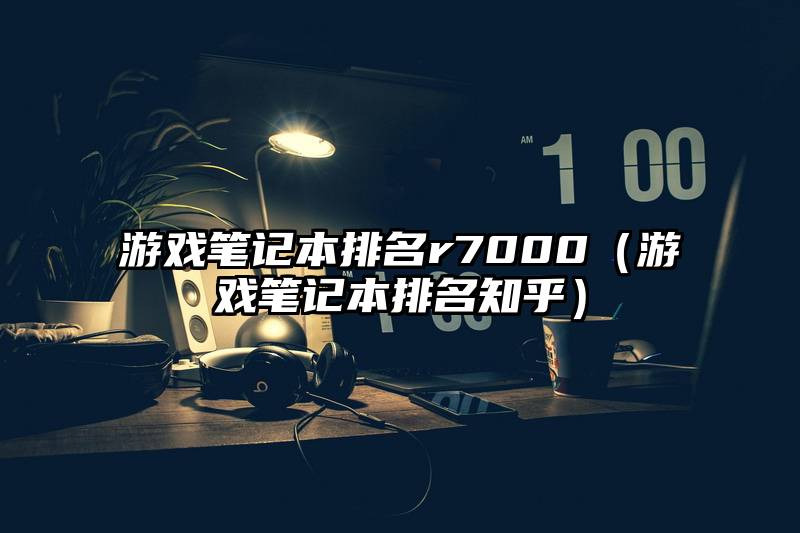 游戏笔记本排名r7000（游戏笔记本排名知乎）