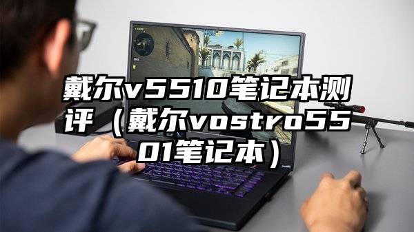 戴尔v5510笔记本测评（戴尔vostro5501笔记本）