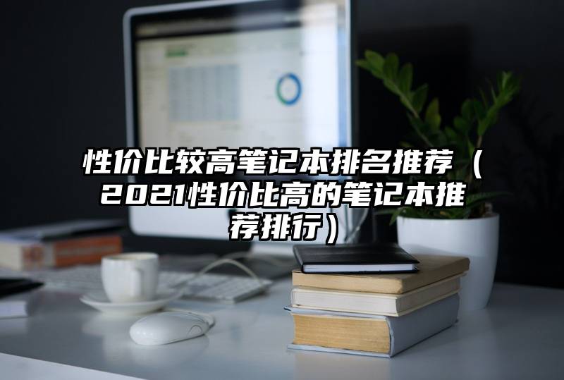 性价比较高笔记本排名推荐（2021性价比高的笔记本推荐排行）