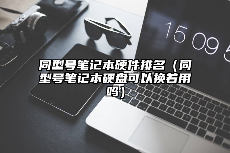 同型号笔记本硬件排名（同型号笔记本硬盘可以换着用吗）