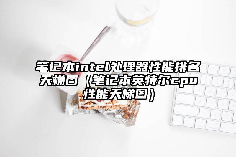 笔记本intel处理器性能排名天梯图（笔记本英特尔cpu性能天梯图）