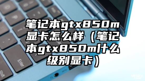 笔记本gtx850m显卡怎么样（笔记本gtx850m什么级别显卡）