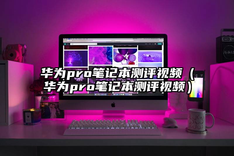 华为pro笔记本测评视频（华为pro笔记本测评视频）