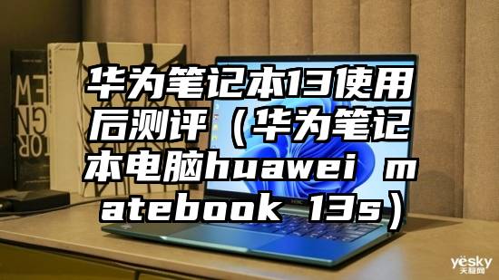 华为笔记本13使用后测评（华为笔记本电脑huawei matebook 13s）