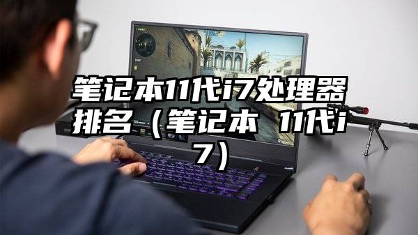 笔记本11代i7处理器排名（笔记本 11代i7）