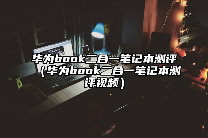 华为book二合一笔记本测评（华为book二合一笔记本测评视频）