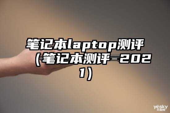 笔记本laptop测评（笔记本测评 2021）