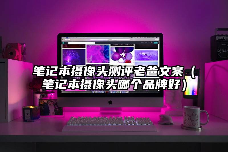 笔记本摄像头测评老爸文案（笔记本摄像头哪个品牌好）