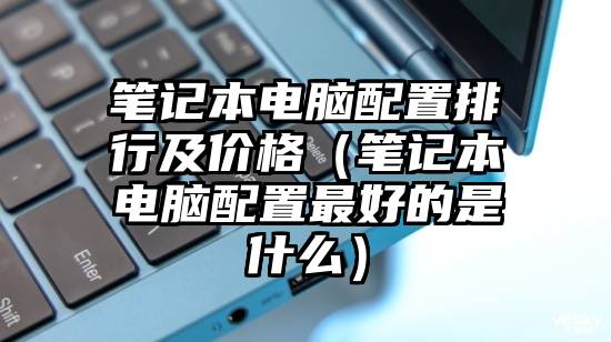 笔记本电脑配置排行及价格（笔记本电脑配置最好的是什么）