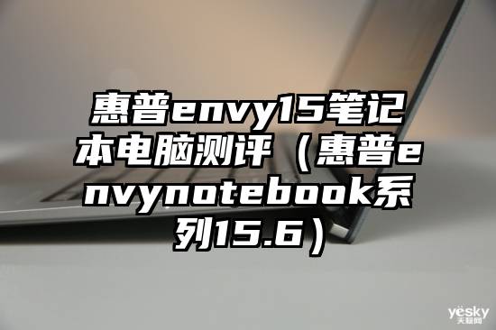 惠普envy15笔记本电脑测评（惠普envynotebook系列15.6）