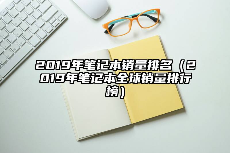 2019年笔记本销量排名（2019年笔记本全球销量排行榜）