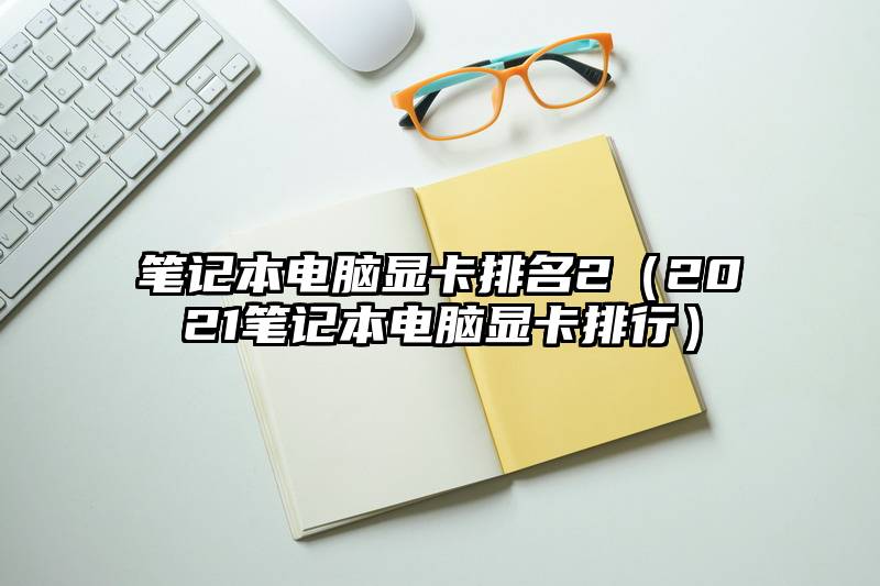 笔记本电脑显卡排名2（2021笔记本电脑显卡排行）