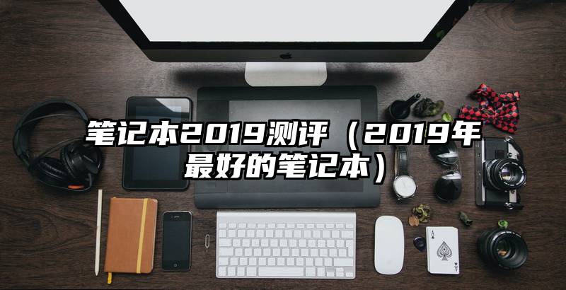 笔记本2019测评（2019年最好的笔记本）