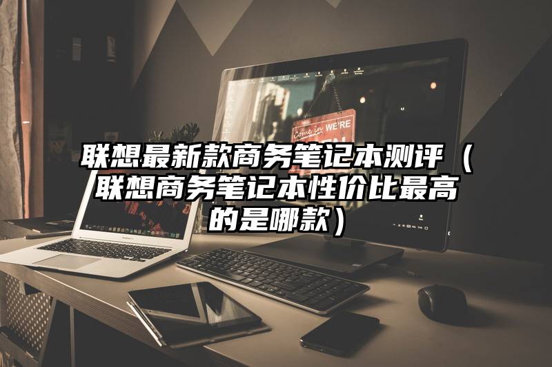 联想最新款商务笔记本测评（联想商务笔记本性价比最高的是哪款）