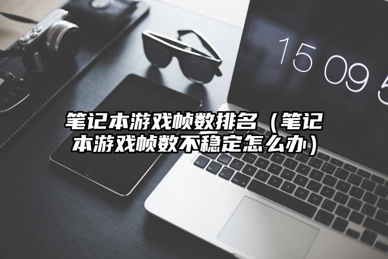 笔记本游戏帧数排名（笔记本游戏帧数不稳定怎么办）